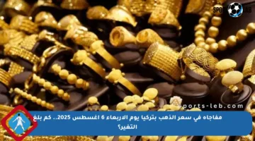 مفاجأة في سعر الذهب بتركيا يوم الأربعاء 6 أغسطس 2025.. كم بلغ التغير؟